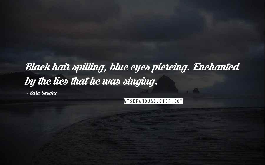 Sara Secora Quotes: Black hair spilling, blue eyes piercing. Enchanted by the lies that he was singing.