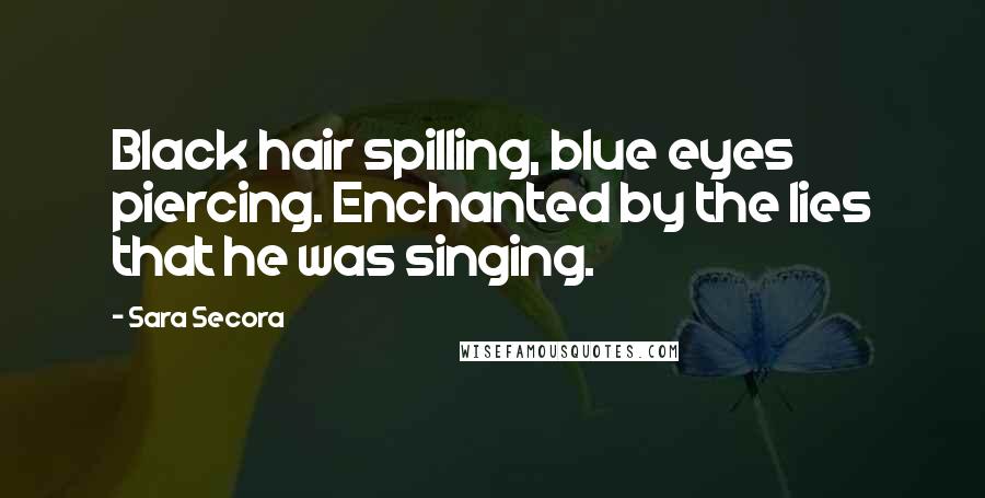 Sara Secora Quotes: Black hair spilling, blue eyes piercing. Enchanted by the lies that he was singing.
