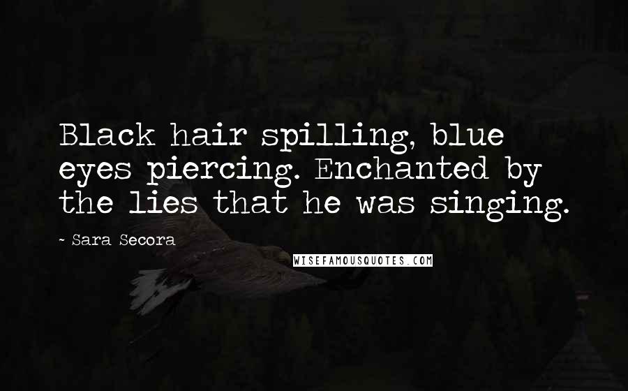 Sara Secora Quotes: Black hair spilling, blue eyes piercing. Enchanted by the lies that he was singing.