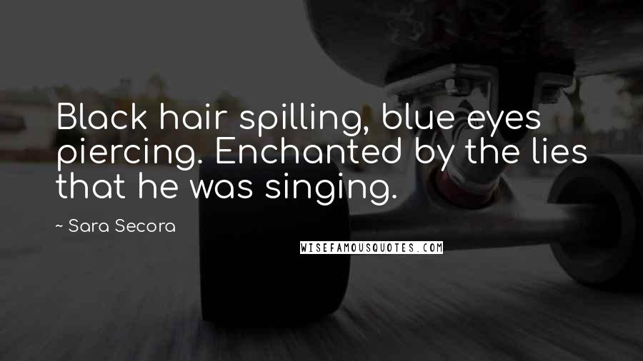 Sara Secora Quotes: Black hair spilling, blue eyes piercing. Enchanted by the lies that he was singing.