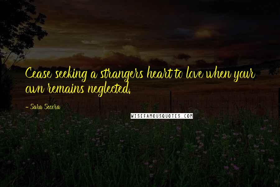 Sara Secora Quotes: Cease seeking a strangers heart to love when your own remains neglected.