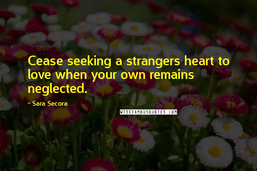 Sara Secora Quotes: Cease seeking a strangers heart to love when your own remains neglected.