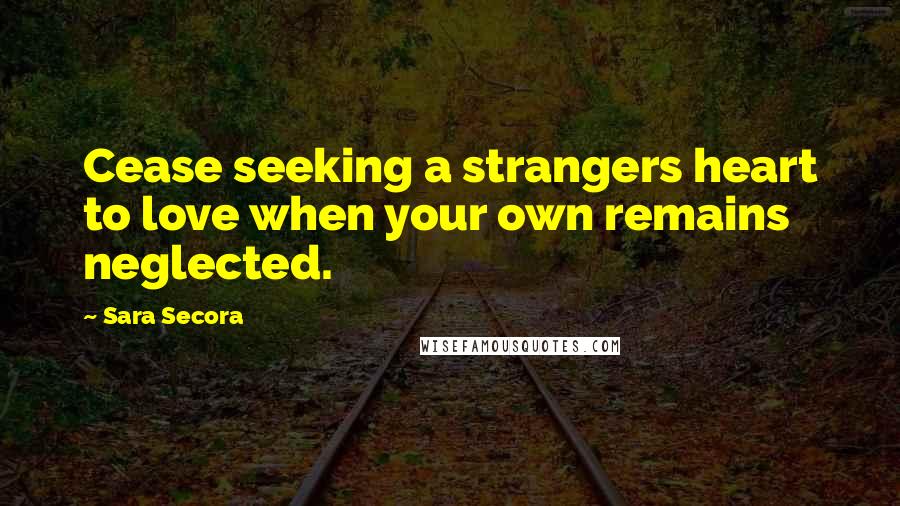 Sara Secora Quotes: Cease seeking a strangers heart to love when your own remains neglected.