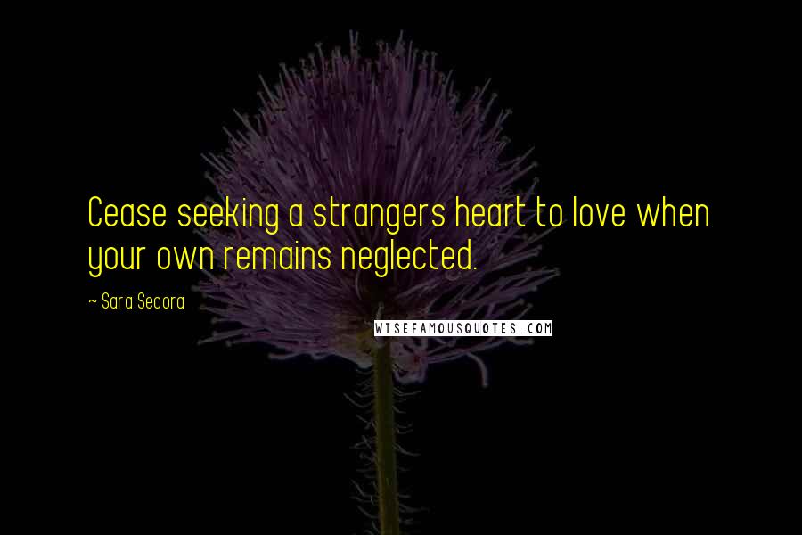 Sara Secora Quotes: Cease seeking a strangers heart to love when your own remains neglected.