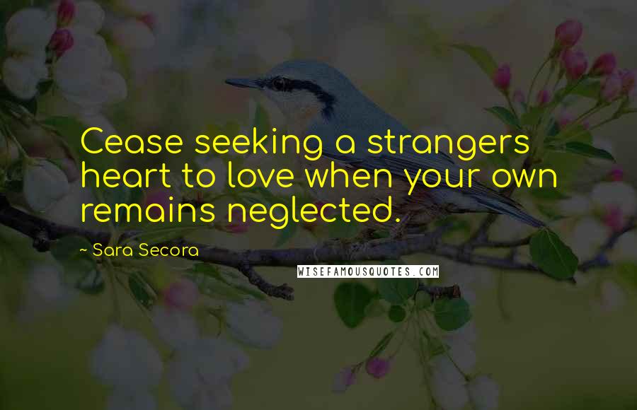 Sara Secora Quotes: Cease seeking a strangers heart to love when your own remains neglected.