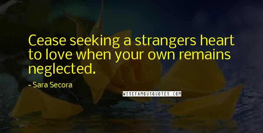 Sara Secora Quotes: Cease seeking a strangers heart to love when your own remains neglected.