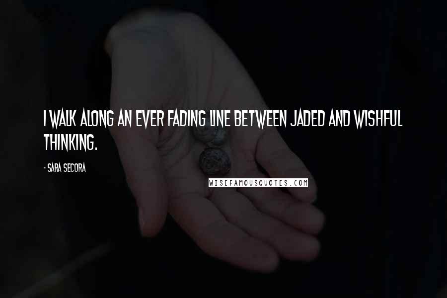 Sara Secora Quotes: I walk along an ever fading line between jaded and wishful thinking.