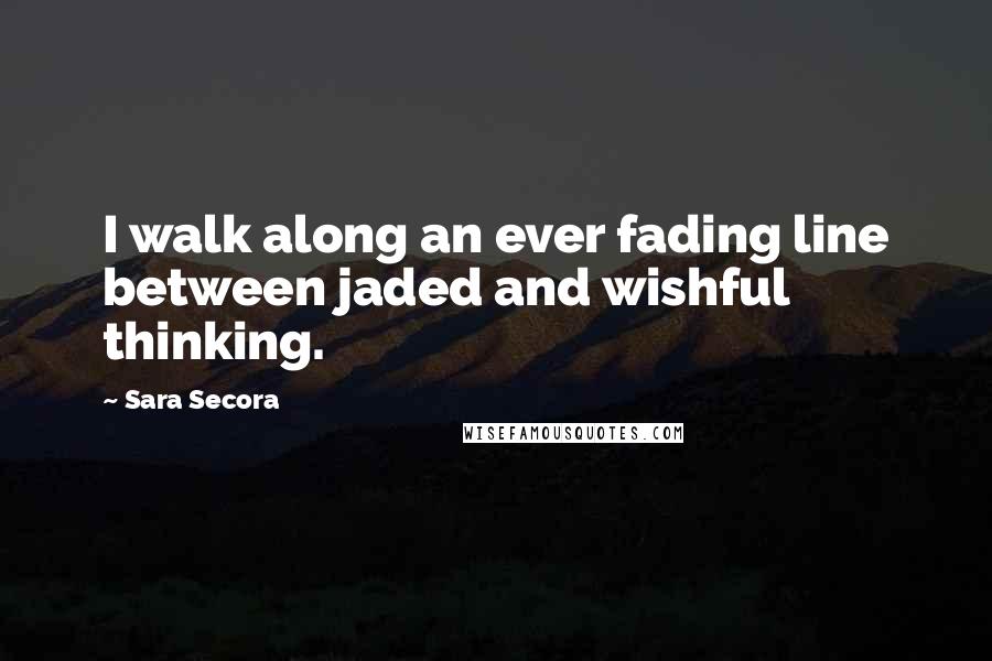 Sara Secora Quotes: I walk along an ever fading line between jaded and wishful thinking.