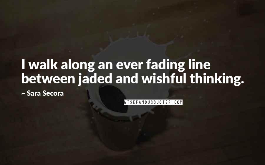 Sara Secora Quotes: I walk along an ever fading line between jaded and wishful thinking.