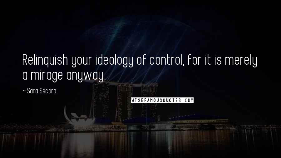 Sara Secora Quotes: Relinquish your ideology of control, for it is merely a mirage anyway.