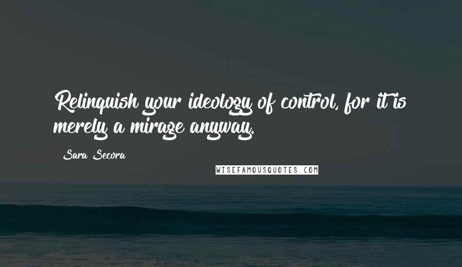 Sara Secora Quotes: Relinquish your ideology of control, for it is merely a mirage anyway.