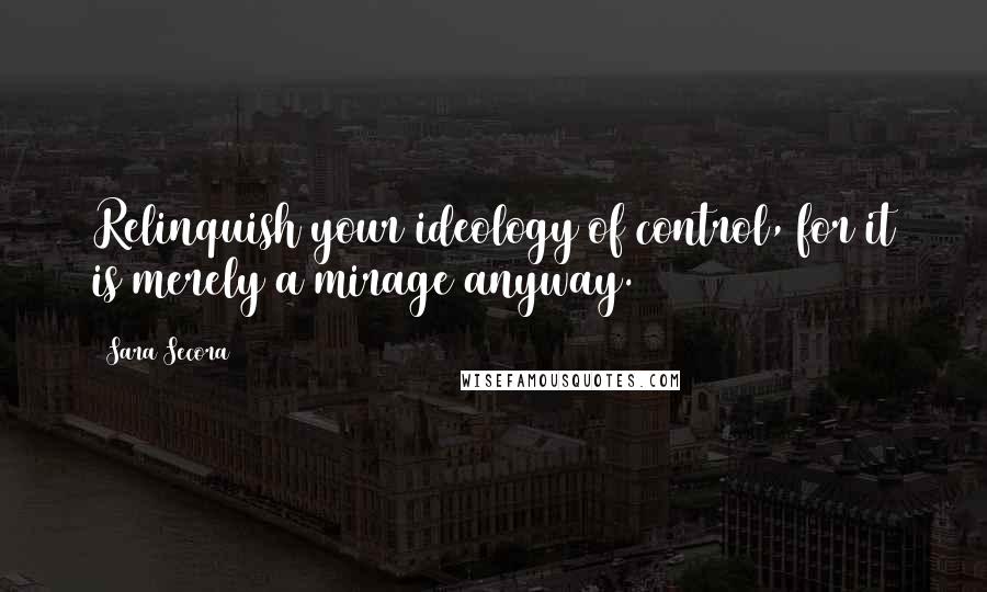 Sara Secora Quotes: Relinquish your ideology of control, for it is merely a mirage anyway.