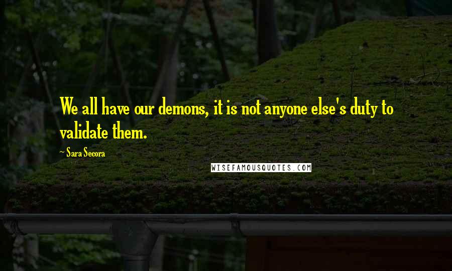 Sara Secora Quotes: We all have our demons, it is not anyone else's duty to validate them.