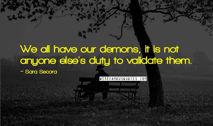 Sara Secora Quotes: We all have our demons, it is not anyone else's duty to validate them.
