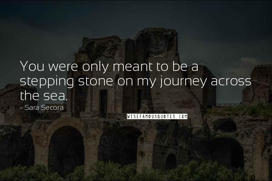 Sara Secora Quotes: You were only meant to be a stepping stone on my journey across the sea.