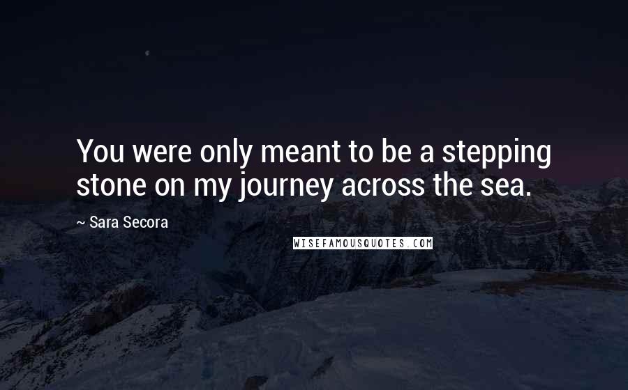 Sara Secora Quotes: You were only meant to be a stepping stone on my journey across the sea.