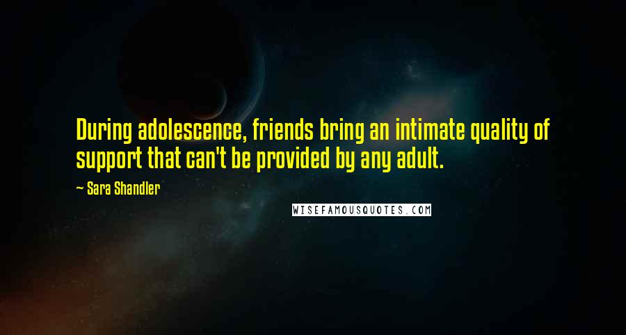 Sara Shandler Quotes: During adolescence, friends bring an intimate quality of support that can't be provided by any adult.