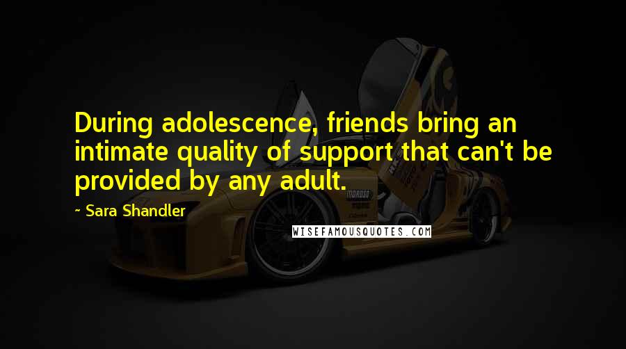 Sara Shandler Quotes: During adolescence, friends bring an intimate quality of support that can't be provided by any adult.