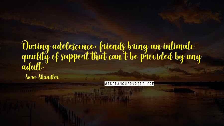 Sara Shandler Quotes: During adolescence, friends bring an intimate quality of support that can't be provided by any adult.