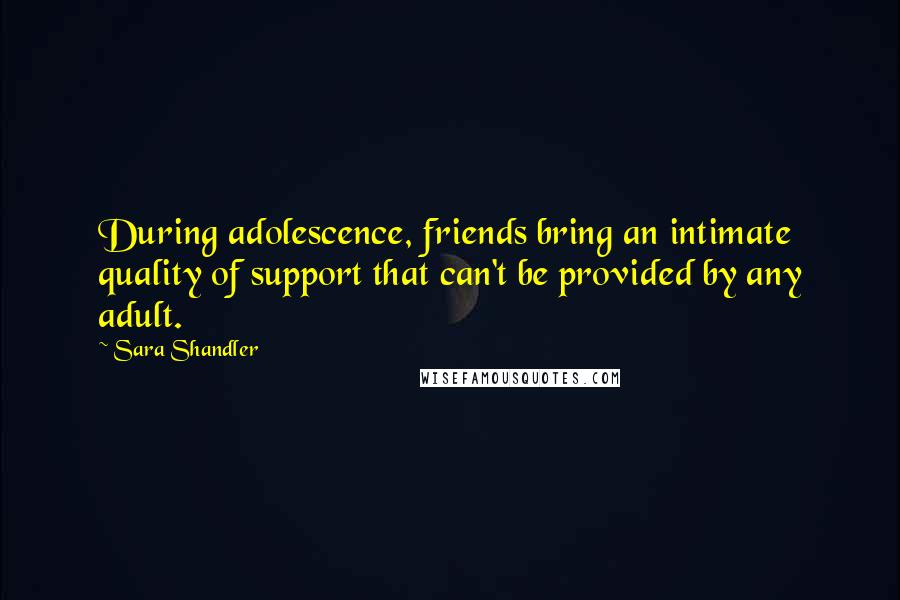 Sara Shandler Quotes: During adolescence, friends bring an intimate quality of support that can't be provided by any adult.