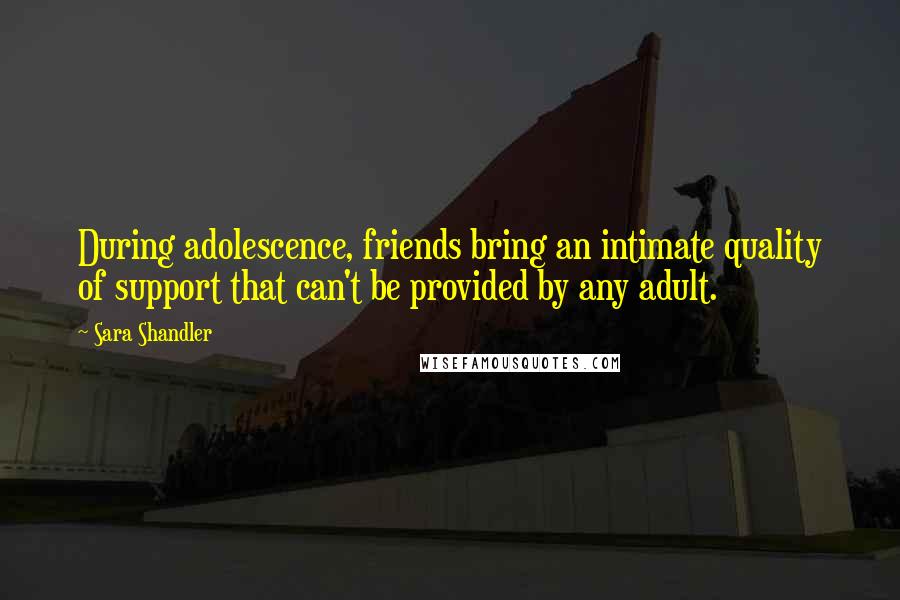 Sara Shandler Quotes: During adolescence, friends bring an intimate quality of support that can't be provided by any adult.