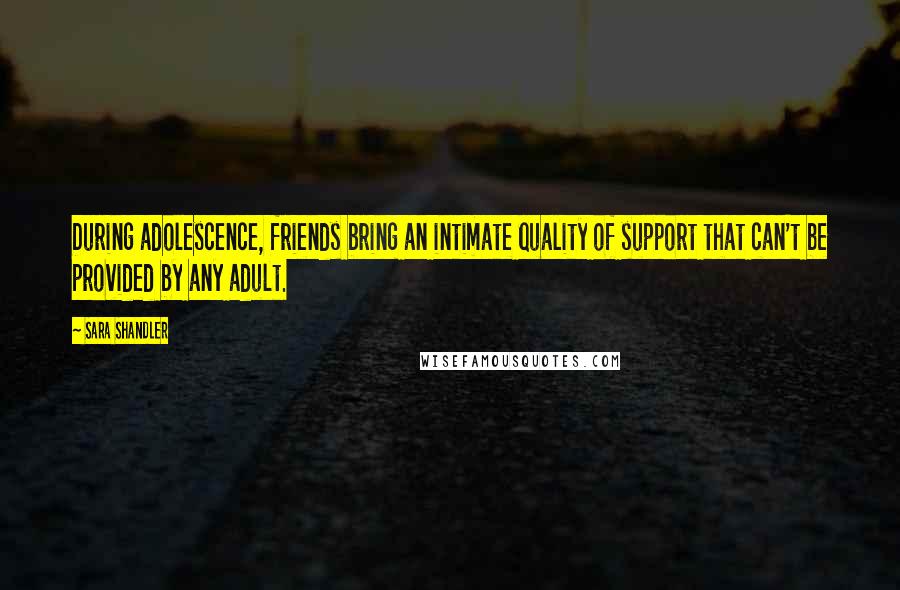 Sara Shandler Quotes: During adolescence, friends bring an intimate quality of support that can't be provided by any adult.