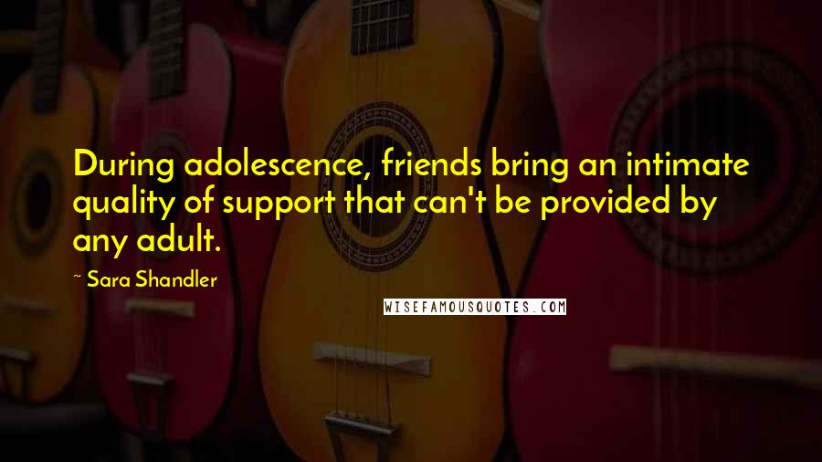 Sara Shandler Quotes: During adolescence, friends bring an intimate quality of support that can't be provided by any adult.