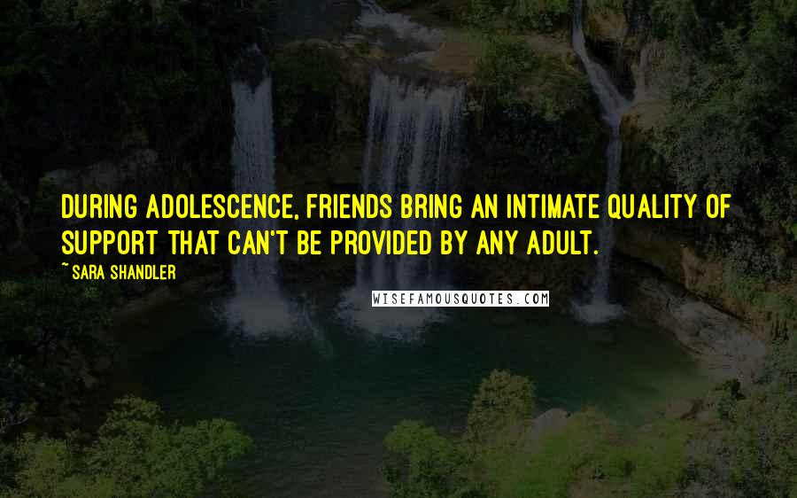 Sara Shandler Quotes: During adolescence, friends bring an intimate quality of support that can't be provided by any adult.