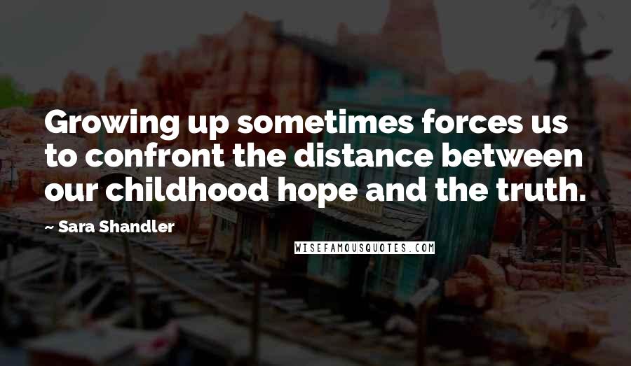 Sara Shandler Quotes: Growing up sometimes forces us to confront the distance between our childhood hope and the truth.