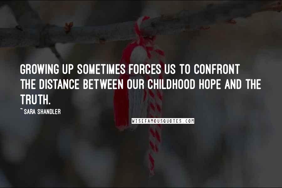 Sara Shandler Quotes: Growing up sometimes forces us to confront the distance between our childhood hope and the truth.