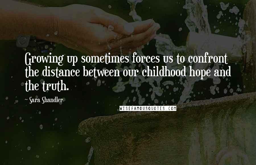 Sara Shandler Quotes: Growing up sometimes forces us to confront the distance between our childhood hope and the truth.