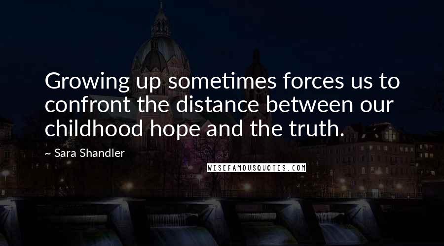 Sara Shandler Quotes: Growing up sometimes forces us to confront the distance between our childhood hope and the truth.