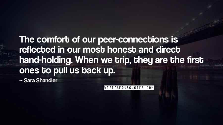 Sara Shandler Quotes: The comfort of our peer-connections is reflected in our most honest and direct hand-holding. When we trip, they are the first ones to pull us back up.