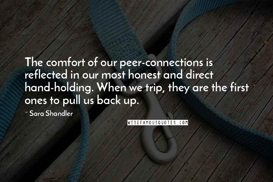 Sara Shandler Quotes: The comfort of our peer-connections is reflected in our most honest and direct hand-holding. When we trip, they are the first ones to pull us back up.