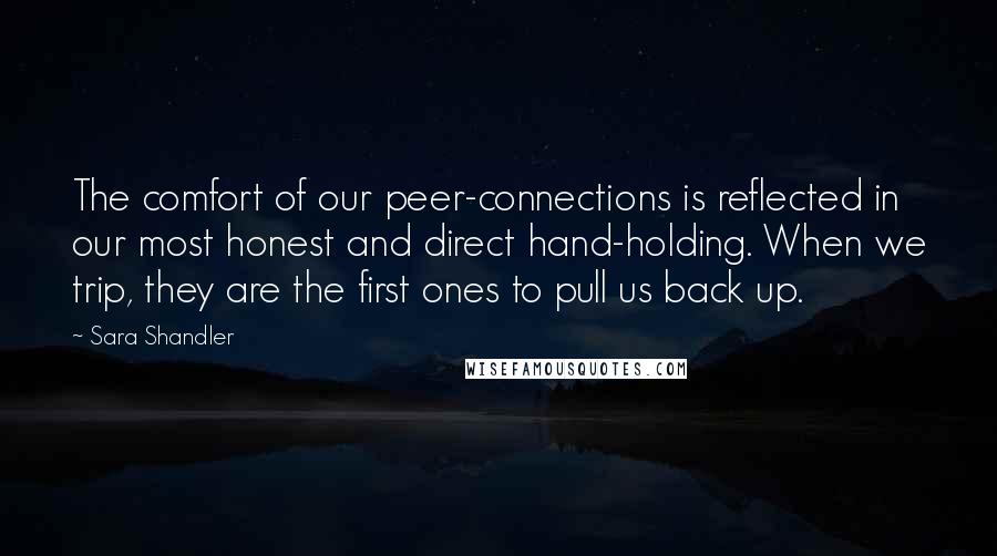 Sara Shandler Quotes: The comfort of our peer-connections is reflected in our most honest and direct hand-holding. When we trip, they are the first ones to pull us back up.