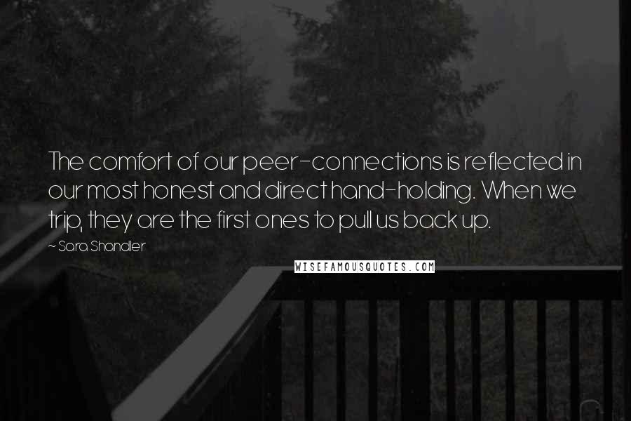 Sara Shandler Quotes: The comfort of our peer-connections is reflected in our most honest and direct hand-holding. When we trip, they are the first ones to pull us back up.