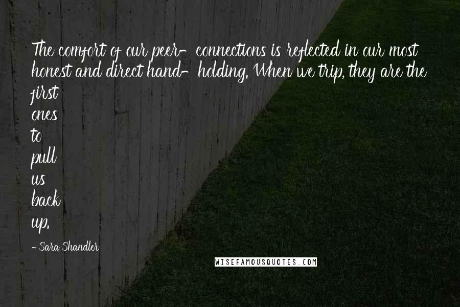 Sara Shandler Quotes: The comfort of our peer-connections is reflected in our most honest and direct hand-holding. When we trip, they are the first ones to pull us back up.