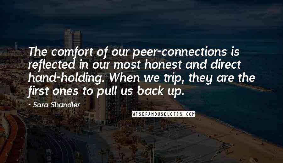 Sara Shandler Quotes: The comfort of our peer-connections is reflected in our most honest and direct hand-holding. When we trip, they are the first ones to pull us back up.