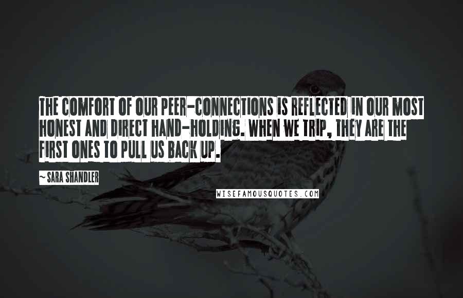 Sara Shandler Quotes: The comfort of our peer-connections is reflected in our most honest and direct hand-holding. When we trip, they are the first ones to pull us back up.