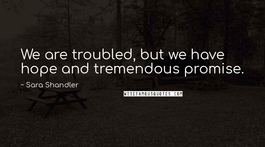 Sara Shandler Quotes: We are troubled, but we have hope and tremendous promise.