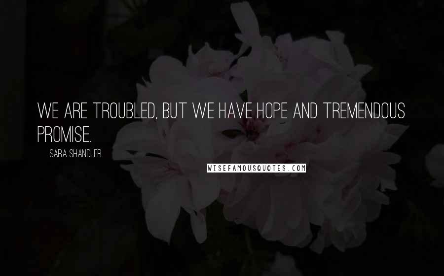 Sara Shandler Quotes: We are troubled, but we have hope and tremendous promise.