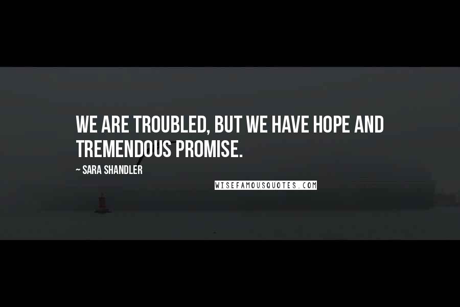 Sara Shandler Quotes: We are troubled, but we have hope and tremendous promise.