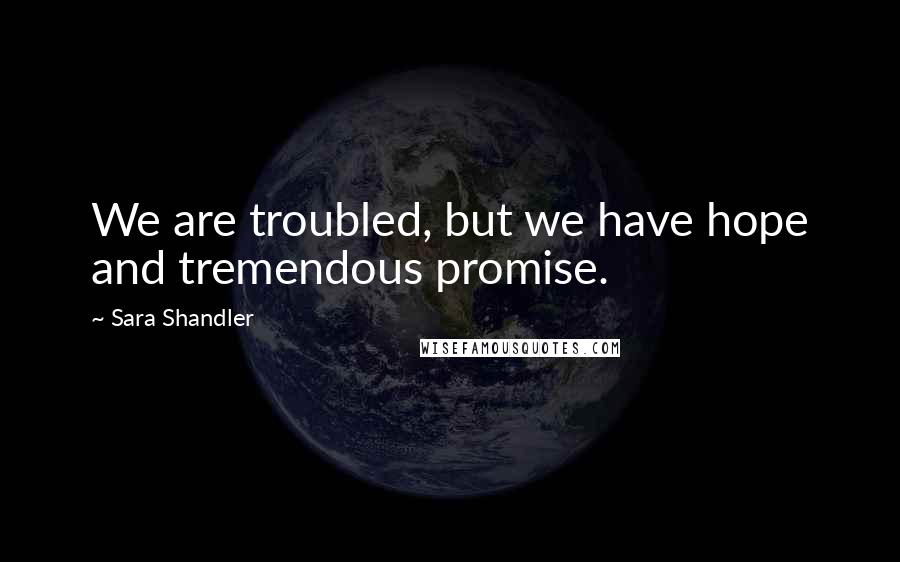 Sara Shandler Quotes: We are troubled, but we have hope and tremendous promise.