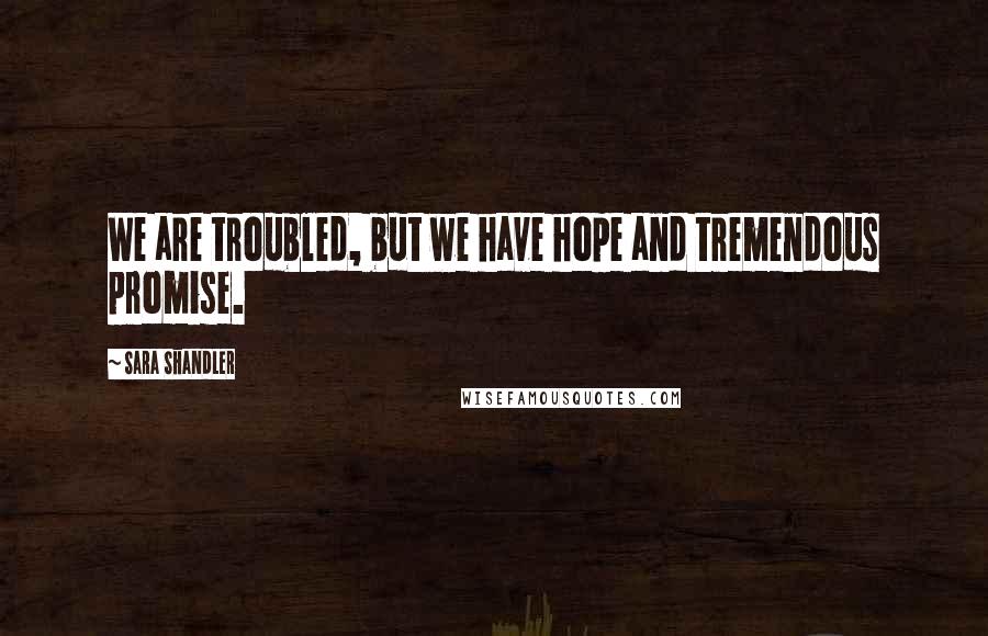 Sara Shandler Quotes: We are troubled, but we have hope and tremendous promise.