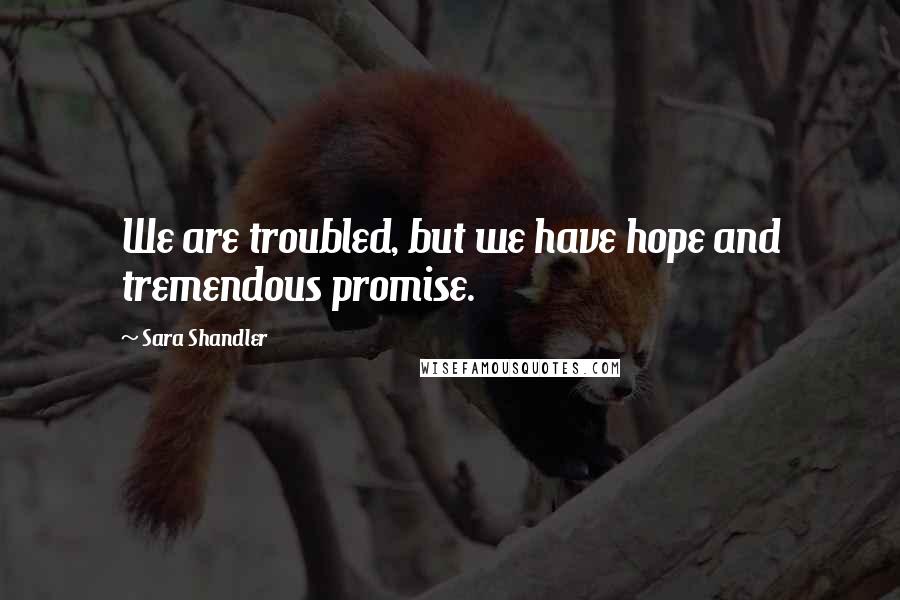 Sara Shandler Quotes: We are troubled, but we have hope and tremendous promise.