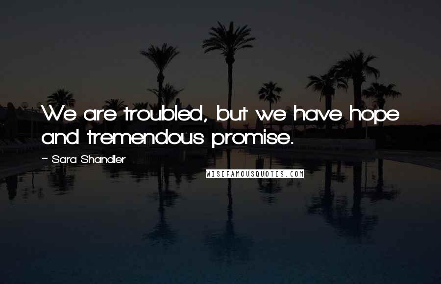 Sara Shandler Quotes: We are troubled, but we have hope and tremendous promise.