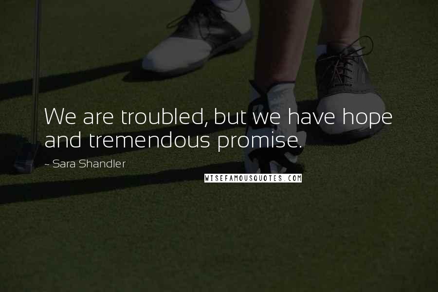 Sara Shandler Quotes: We are troubled, but we have hope and tremendous promise.