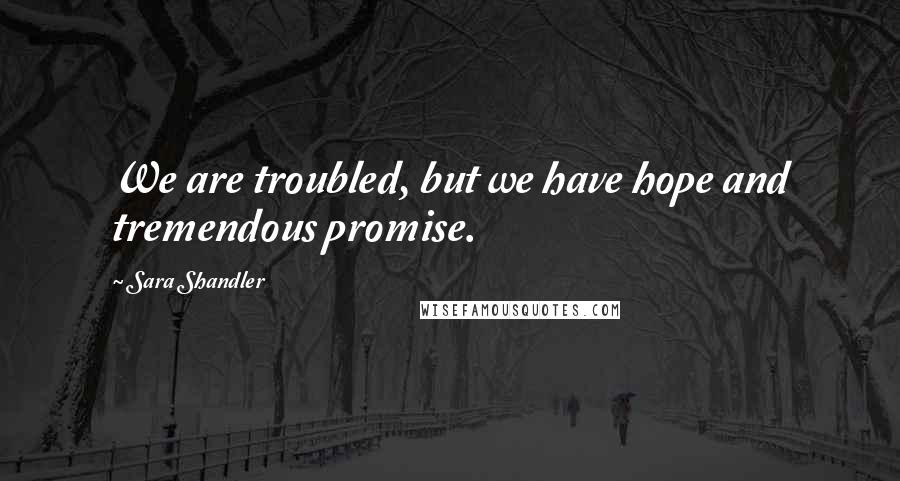 Sara Shandler Quotes: We are troubled, but we have hope and tremendous promise.