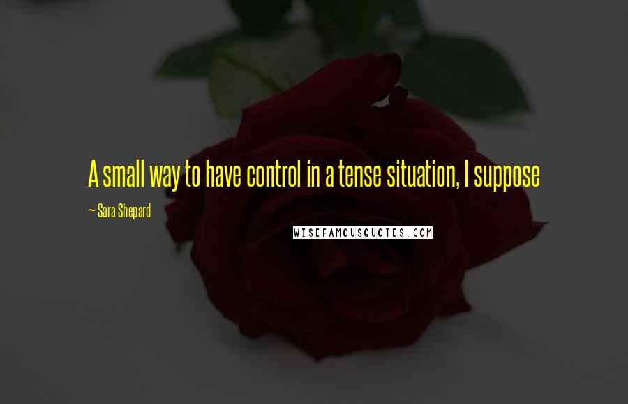 Sara Shepard Quotes: A small way to have control in a tense situation, I suppose