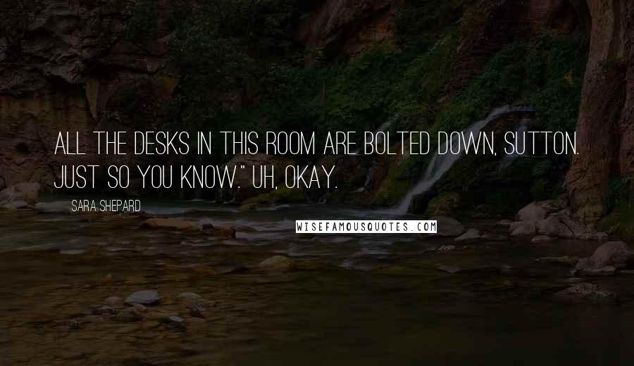 Sara Shepard Quotes: All the desks in this room are bolted down, Sutton. Just so you know." Uh, okay.